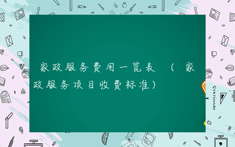 家政服务费用一览表 (家政服务项目收费标准)